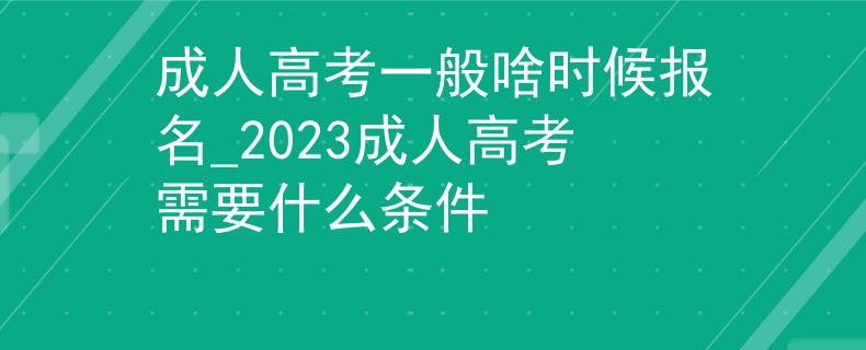 成人高考一般啥时候报名_2023成人高考需要什么条件