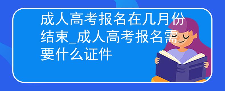 成人高考报名在几月份结束_成人高考报名需要什么证件