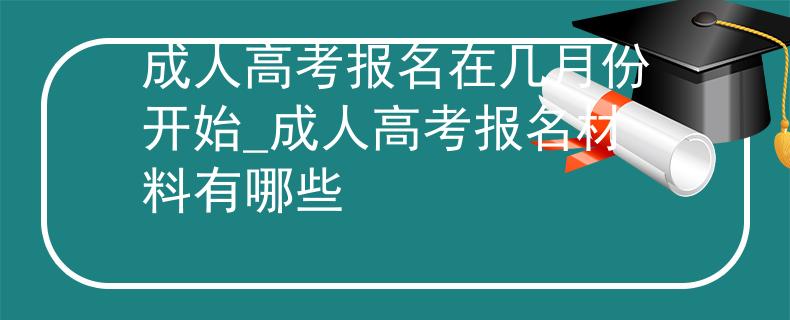 成人高考报名在几月份开始_成人高考报名材料有哪些
