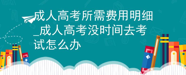 成人高考所需费用明细_成人高考没时间去考试怎么办