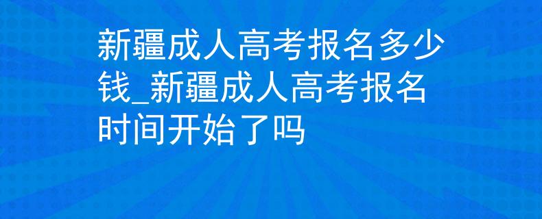 新疆成人高考报名多少钱_新疆成人高考报名时间开始了吗