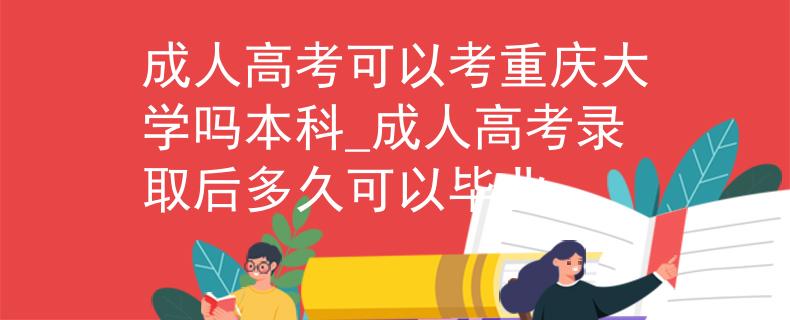 成人高考可以考重庆大学吗本科_成人高考录取后多久可以毕业