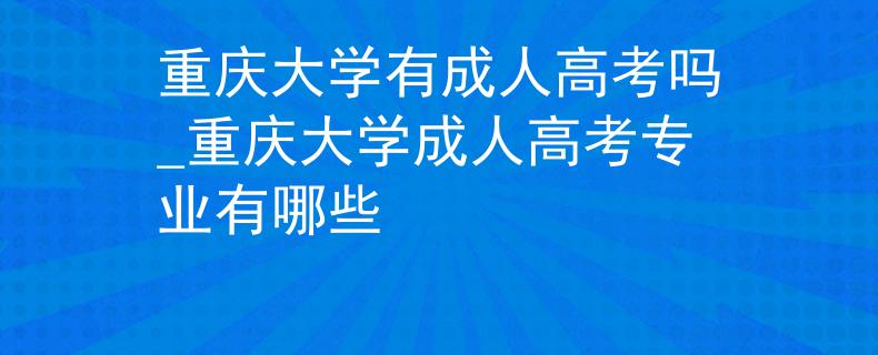 重庆大学有成人高考吗_重庆大学成人高考专业有哪些
