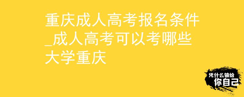 重庆成人高考报名条件_成人高考可以考哪些大学重庆