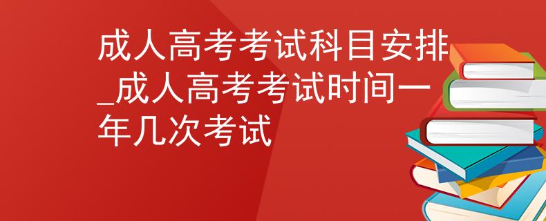 成人高考考试科目安排_成人高考考试时间一年几次考试