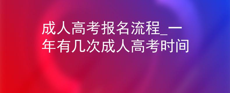 成人高考报名流程_一年有几次成人高考时间