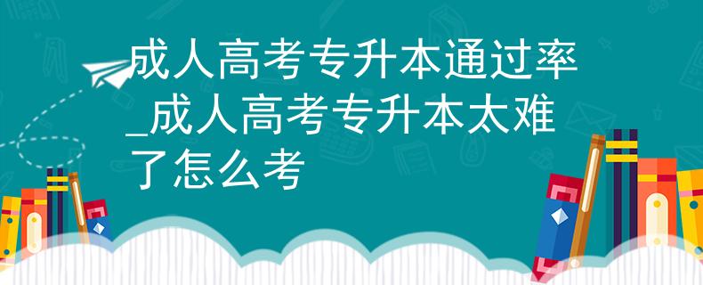 成人高考专升本通过率_成人高考专升本太难了怎么考