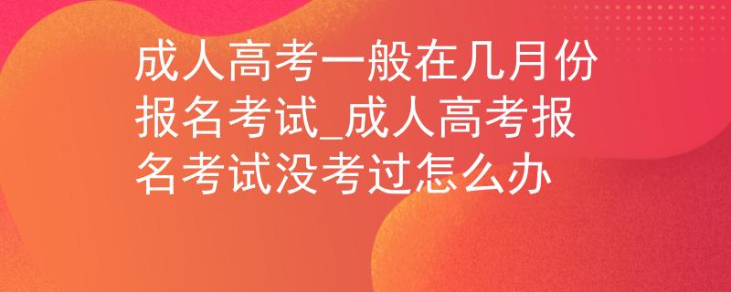 成人高考一般在几月份报名考试_成人高考报名考试没考过怎么办