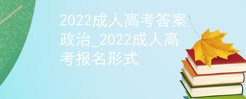 2022成人高考答案政治_2022成人高考报名形式