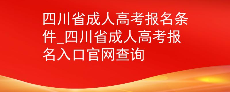 四川省成人高考报名条件_四川省成人高考报名入口官网查询