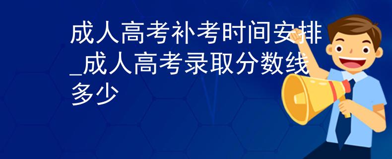 成人高考补考时间安排_成人高考录取分数线多少
