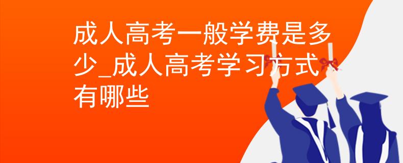 成人高考一般学费是多少_成人高考学习方式有哪些