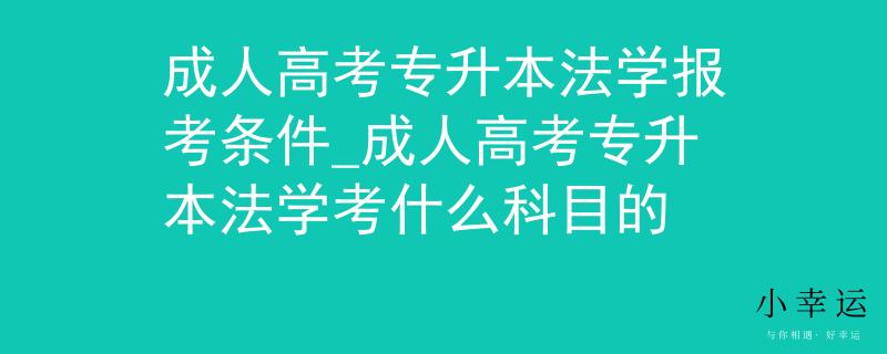 成人高考专升本法学报考条件_成人高考专升本法学考什么科目的