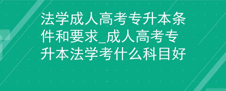 法学成人高考专升本条件和要求_成人高考专升本法学考什么科目好