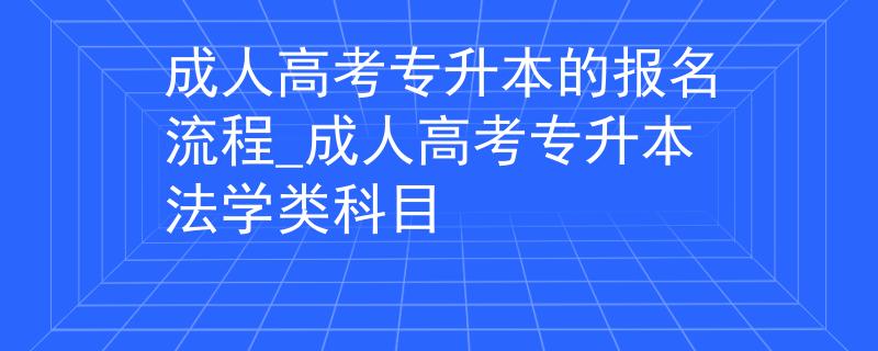 成人高考专升本的报名流程_成人高考专升本法学类科目
