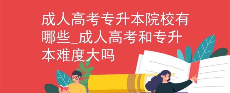 成人高考专升本院校有哪些_成人高考和专升本难度大吗