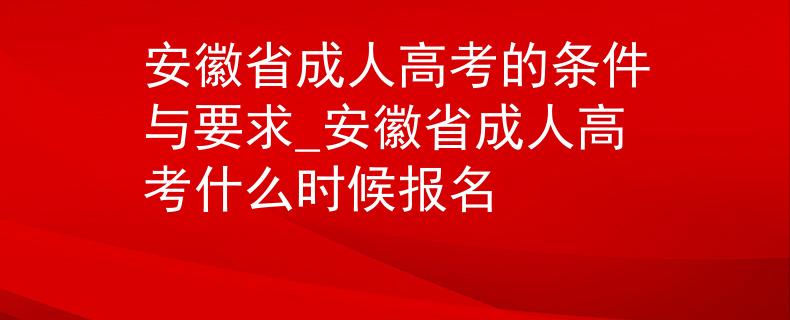 安徽省成人高考的条件与要求_安徽省成人高考什么时候报名