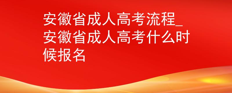 安徽省成人高考流程_安徽省成人高考什么时候报名