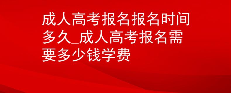 成人高考报名报名时间多久_成人高考报名需要多少钱学费