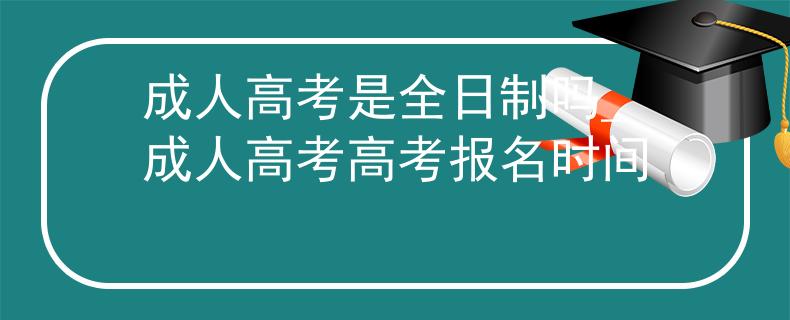 成人高考是全日制吗_成人高考高考报名时间
