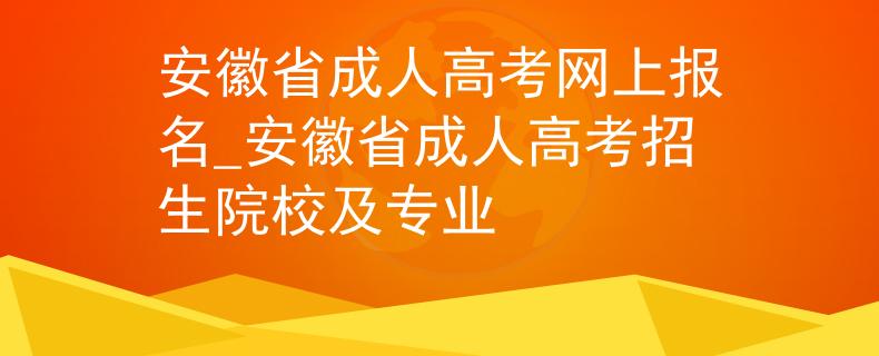 安徽省成人高考网上报名_安徽省成人高考招生院校及专业