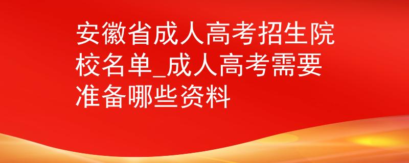 安徽省成人高考招生院校名单_成人高考需要准备哪些资料