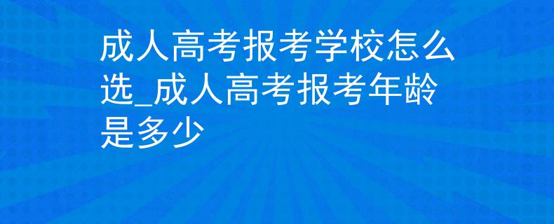成人高考报考学校怎么选_成人高考报考年龄是多少