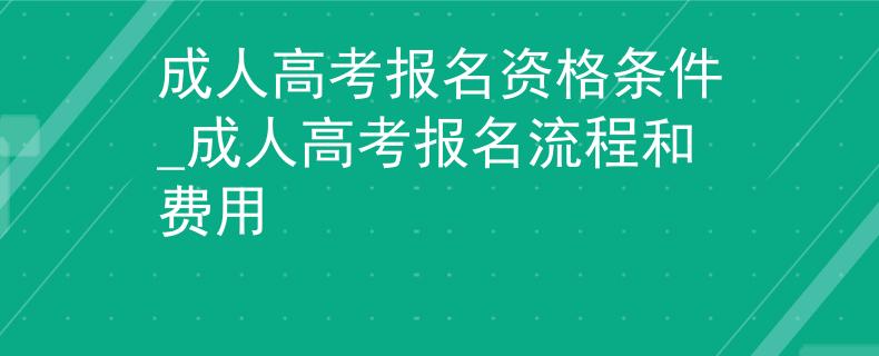 成人高考报名资格条件_成人高考报名流程和费用