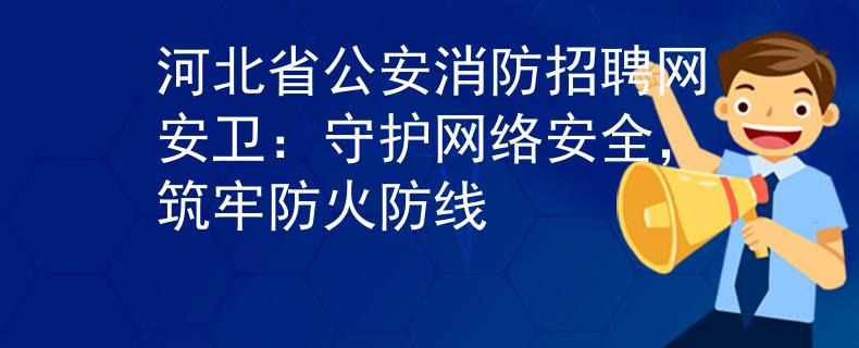 河北省公安消防招聘网安卫:守护网络安全,筑牢防火防线 河北省公安消防招聘网安卫:守护网络安全,筑牢防火防线