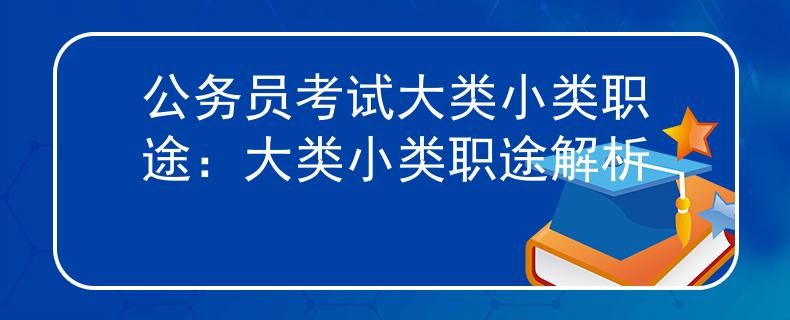 公务员考试大类小类职途:大类小类职途解析 公务员考试大类小类职途:大类小类职途解析