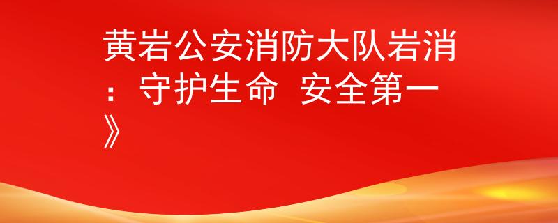 黄岩公安消防大队岩消：守护生命 安全第一》