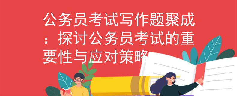 公务员考试写作题聚成：探讨公务员考试的重要性与应对策略
