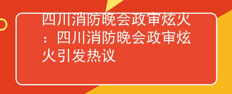 四川消防晚会政审炫火：四川消防晚会政审炫火引发热议