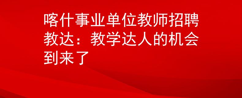 喀什事业单位教师招聘教达：教学达人的机会到来了