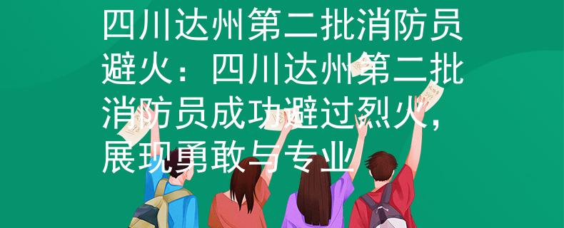 四川达州第二批消防员避火：四川达州第二批消防员成功避过烈火，展现勇敢与专业