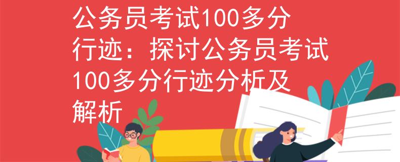 公务员考试100多分行迹：探讨公务员考试100多分行迹分析及解析