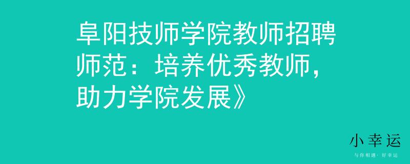 阜阳技师学院教师招聘师范：培养优秀教师，助力学院发展》