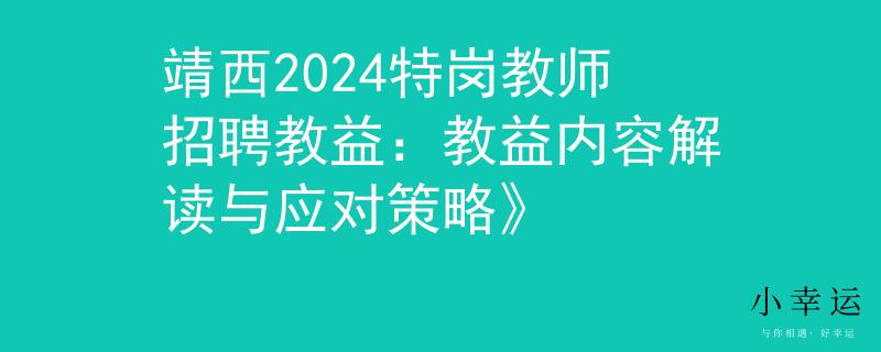 靖西2024特岗教师招聘教益：教益内容解读与应对策略》