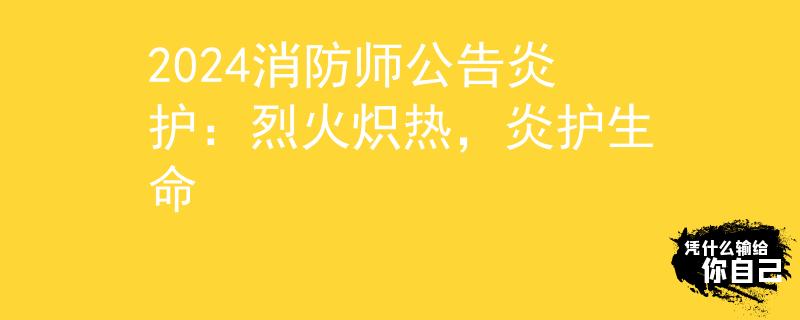 2024消防师公告炎护：烈火炽热，炎护生命