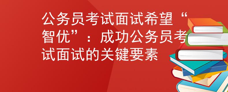 公务员考试面试希望“智优”：成功公务员考试面试的关键要素