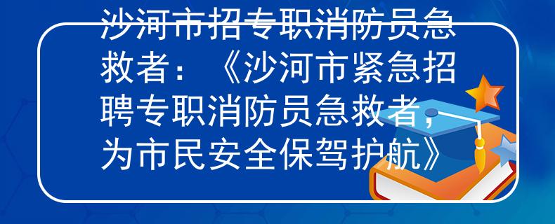 沙河市招专职消防员急救者：《沙河市紧急招聘专职消防员急救者，为市民安全保驾护航》