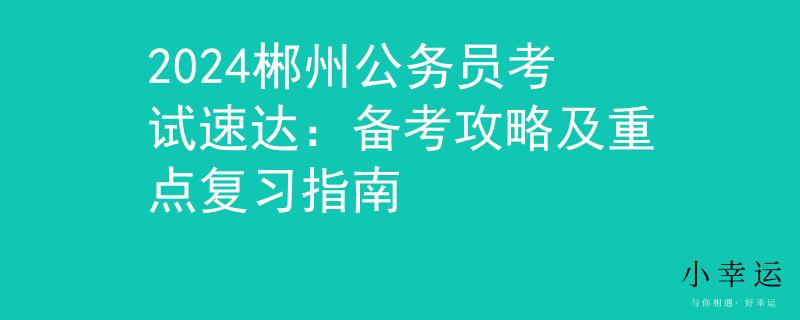 2024郴州公务员考试速达：备考攻略及重点复习指南