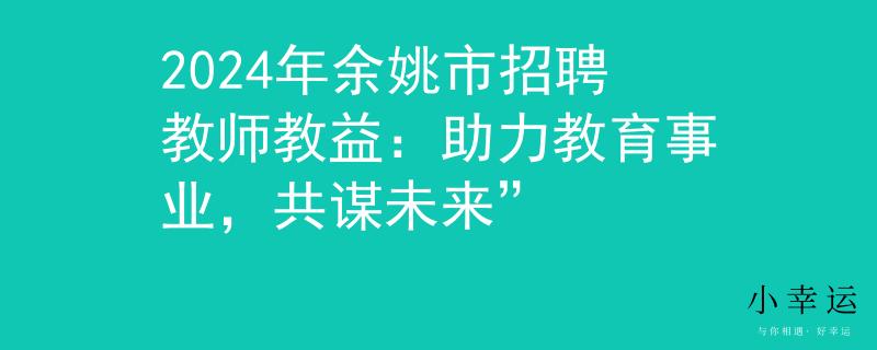2024年余姚市招聘教师教益：助力教育事业，共谋未来”