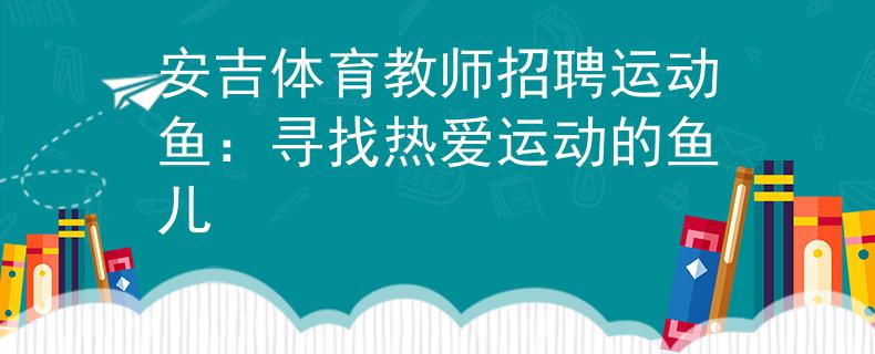 安吉体育教师招聘运动鱼：寻找热爱运动的鱼儿