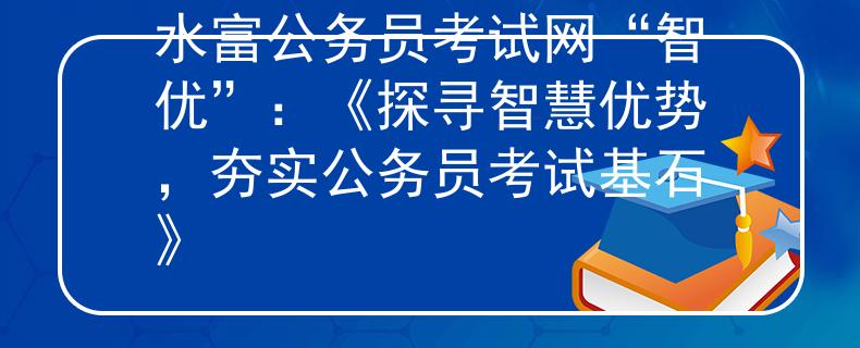 水富公务员考试网“智优”：《探寻智慧优势，夯实公务员考试基石》