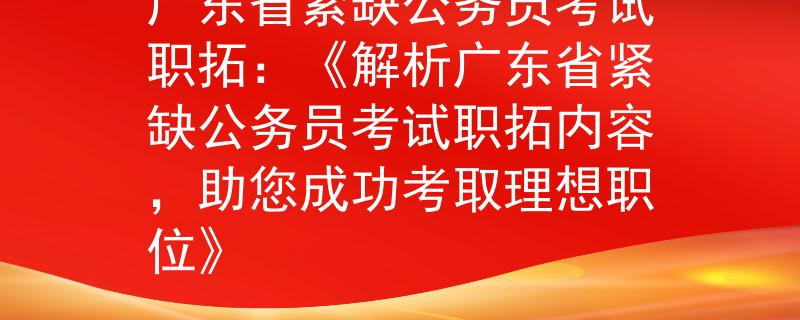 广东省紧缺公务员考试职拓：《解析广东省紧缺公务员考试职拓内容，助您成功考取理想职位》