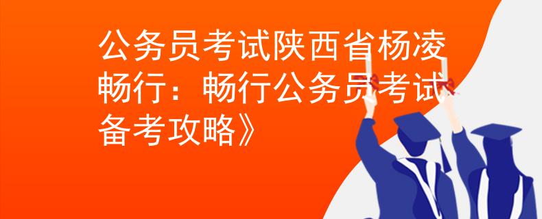 公务员考试陕西省杨凌畅行：畅行公务员考试备考攻略》