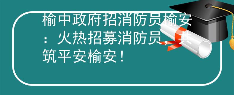 榆中政府招消防员榆安：火热招募消防员，共筑平安榆安！