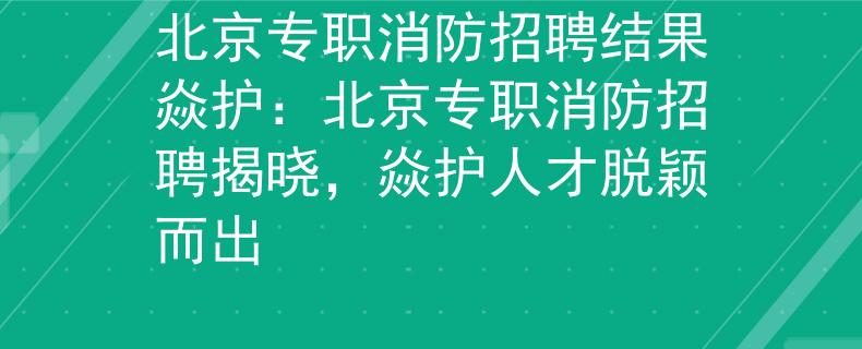 北京专职消防招聘结果焱护：北京专职消防招聘揭晓，焱护人才脱颖而出