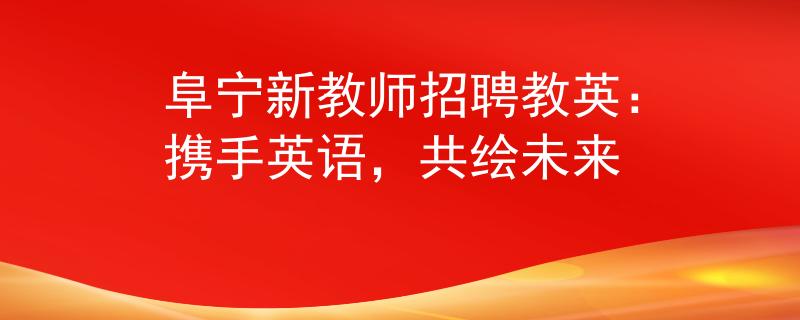 阜宁新教师招聘教英：携手英语，共绘未来